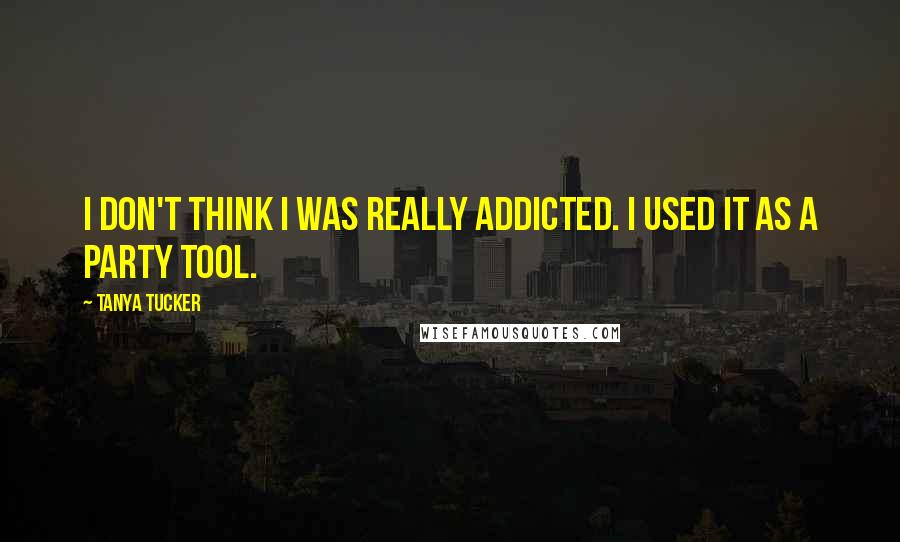 Tanya Tucker quotes: I don't think I was really addicted. I used it as a party tool.