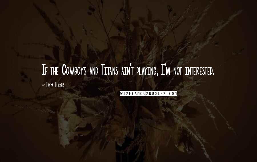 Tanya Tucker quotes: If the Cowboys and Titans ain't playing, I'm not interested.