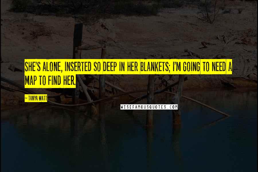 Tanya Watt quotes: She's alone, Inserted so deep in her blankets; I'm going to need a map to find her.