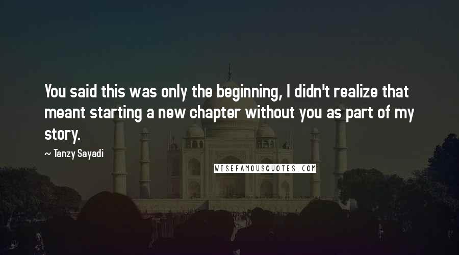 Tanzy Sayadi quotes: You said this was only the beginning, I didn't realize that meant starting a new chapter without you as part of my story.