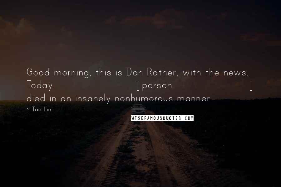 Tao Lin quotes: Good morning, this is Dan Rather, with the news. Today, [person] died in an insanely nonhumorous manner