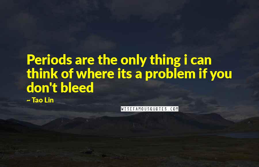 Tao Lin quotes: Periods are the only thing i can think of where its a problem if you don't bleed