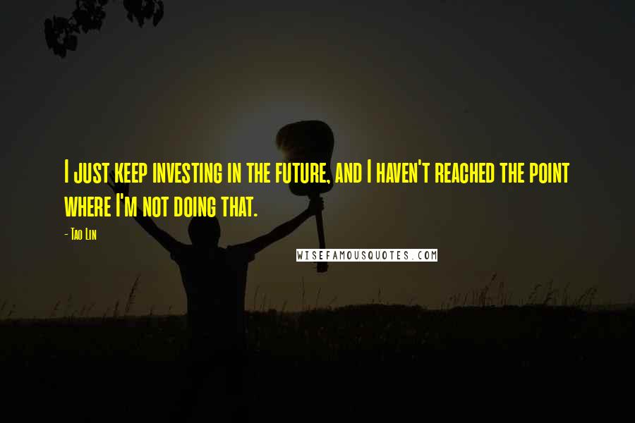 Tao Lin quotes: I just keep investing in the future, and I haven't reached the point where I'm not doing that.