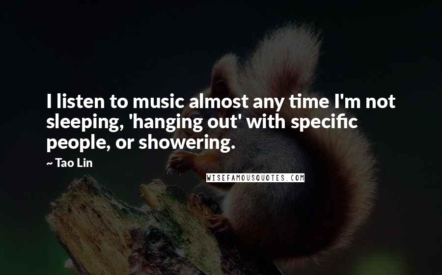 Tao Lin quotes: I listen to music almost any time I'm not sleeping, 'hanging out' with specific people, or showering.