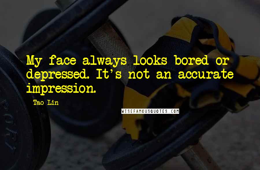 Tao Lin quotes: My face always looks bored or depressed. It's not an accurate impression.