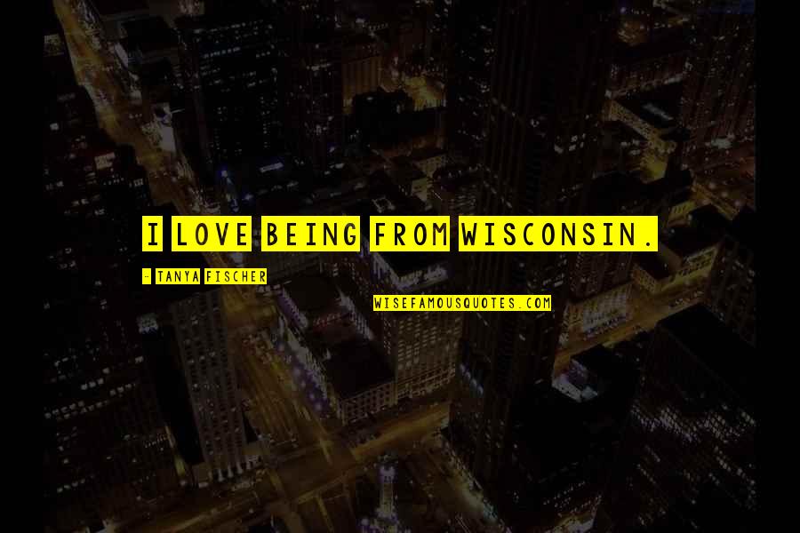 Tao Lin Richard Yates Quotes By Tanya Fischer: I love being from Wisconsin.