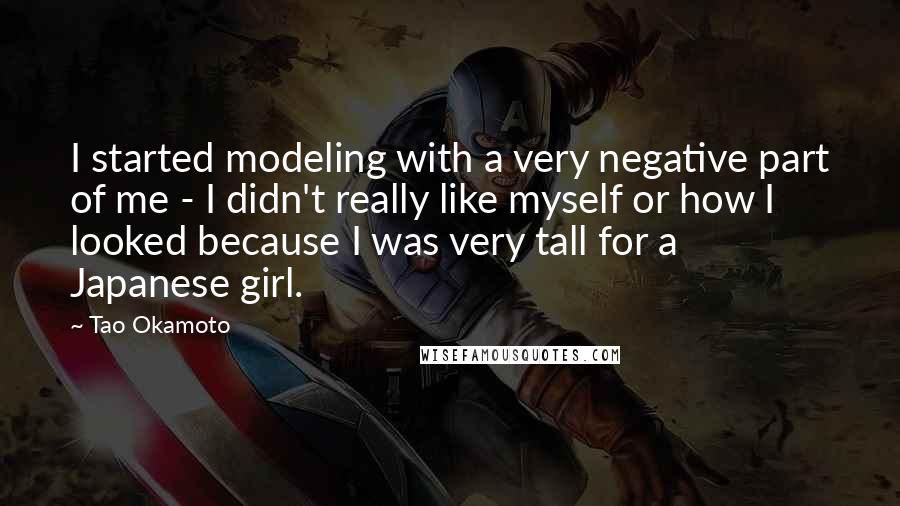 Tao Okamoto quotes: I started modeling with a very negative part of me - I didn't really like myself or how I looked because I was very tall for a Japanese girl.
