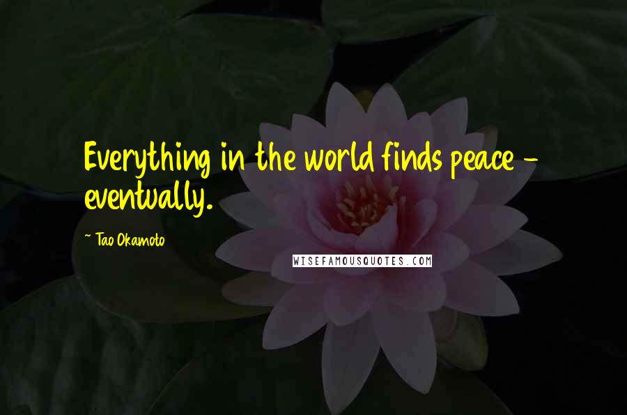 Tao Okamoto quotes: Everything in the world finds peace - eventually.