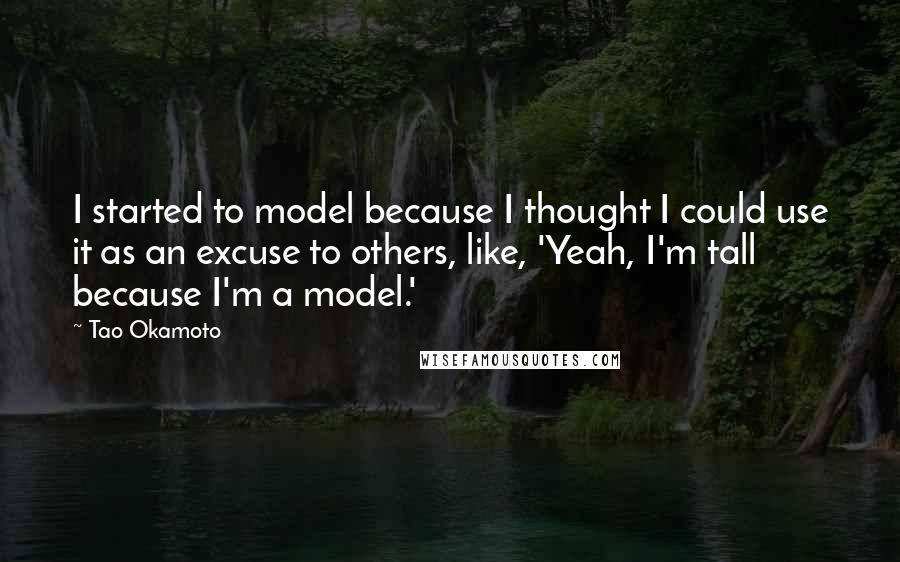 Tao Okamoto quotes: I started to model because I thought I could use it as an excuse to others, like, 'Yeah, I'm tall because I'm a model.' Tao Okamoto quotes: I started to model because I thought I could use it as an excuse to others, like, 'Yeah, I'm tall because I'm a model.'