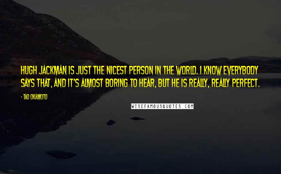 Tao Okamoto quotes: Hugh Jackman is just the nicest person in the world. I know everybody says that, and it's almost boring to hear, but he is really, really perfect.