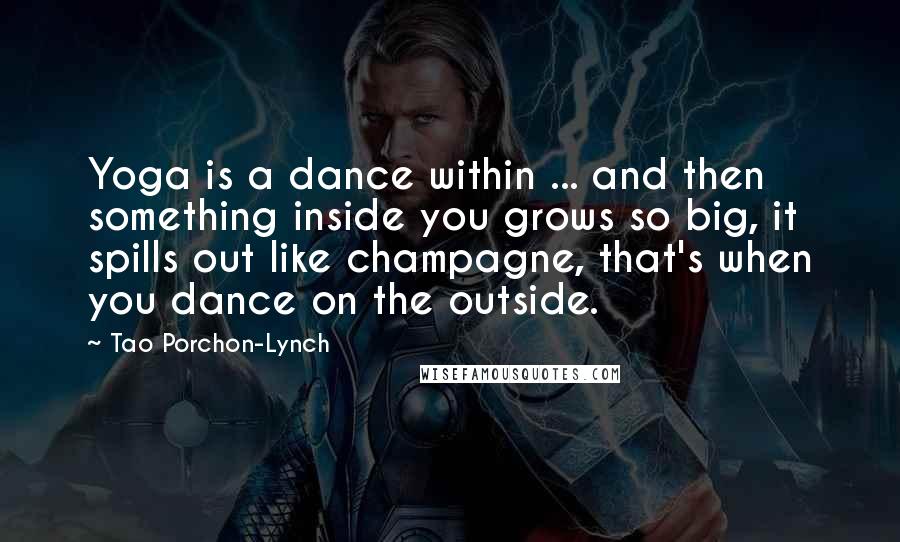 Tao Porchon-Lynch quotes: Yoga is a dance within ... and then something inside you grows so big, it spills out like champagne, that's when you dance on the outside.