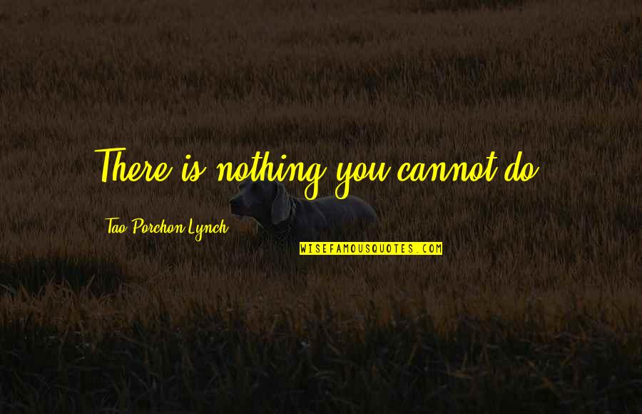 Tao Porchon Quotes By Tao Porchon-Lynch: There is nothing you cannot do. Tao Porchon Quotes By Tao Porchon-Lynch: There is nothing you cannot do.