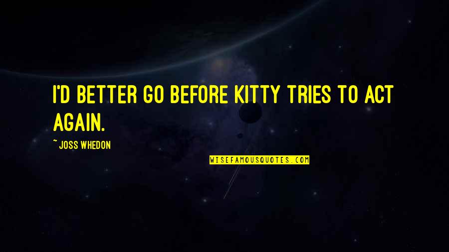 Tao Ren Quotes By Joss Whedon: I'd better go before Kitty tries to act Tao Ren Quotes By Joss Whedon: I'd better go before Kitty tries to act