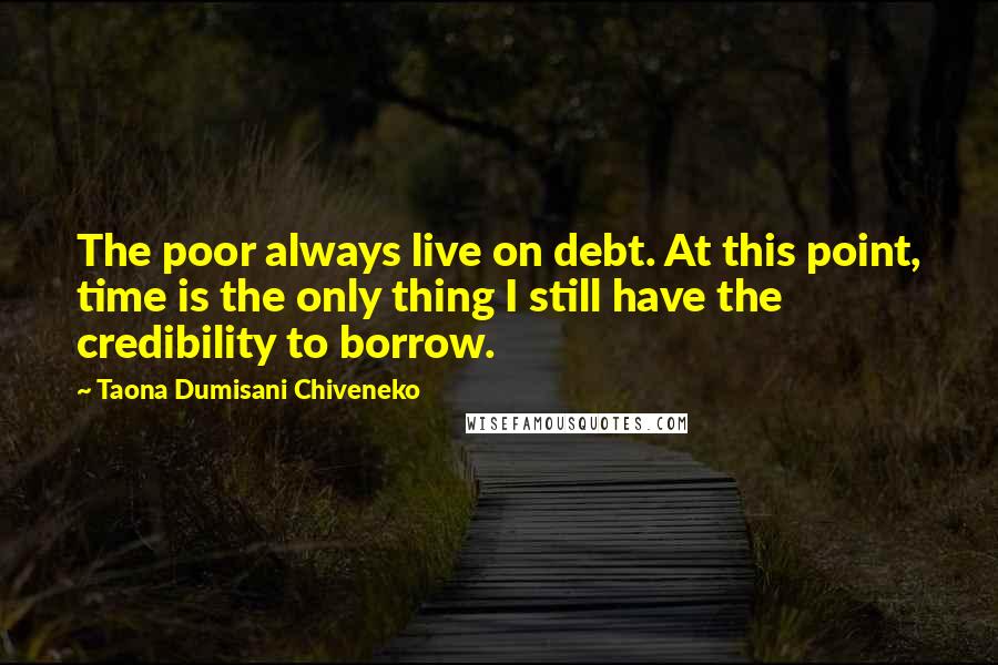 Taona Dumisani Chiveneko quotes: The poor always live on debt. At this point, time is the only thing I still have the credibility to borrow. Taona Dumisani Chiveneko quotes: The poor always live on debt. At this point, time is the only thing I still have the credibility to borrow.