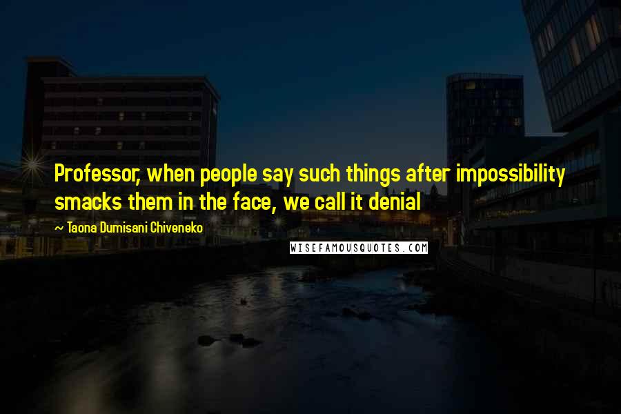 Taona Dumisani Chiveneko quotes: Professor, when people say such things after impossibility smacks them in the face, we call it denial Taona Dumisani Chiveneko quotes: Professor, when people say such things after impossibility smacks them in the face, we call it denial
