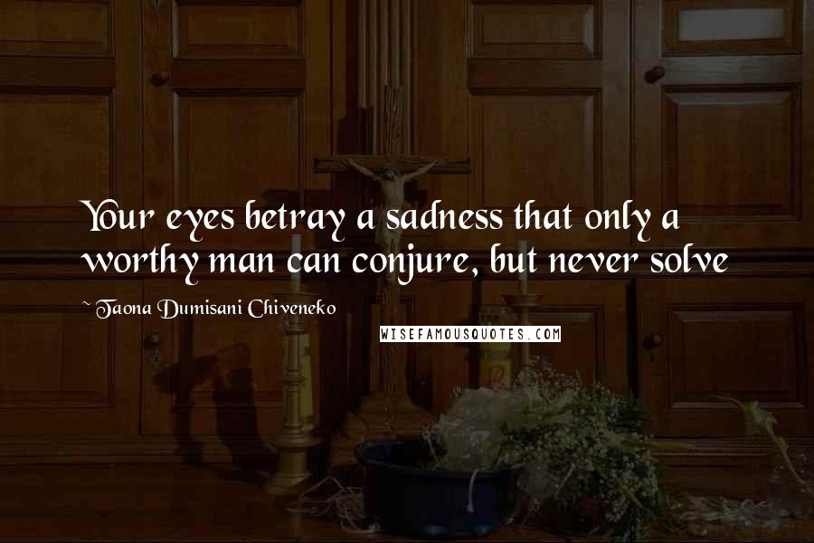 Taona Dumisani Chiveneko quotes: Your eyes betray a sadness that only a worthy man can conjure, but never solve