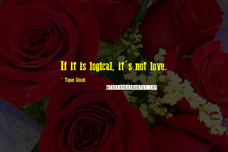 Tapan Ghosh quotes: If it is logical, it's not love.