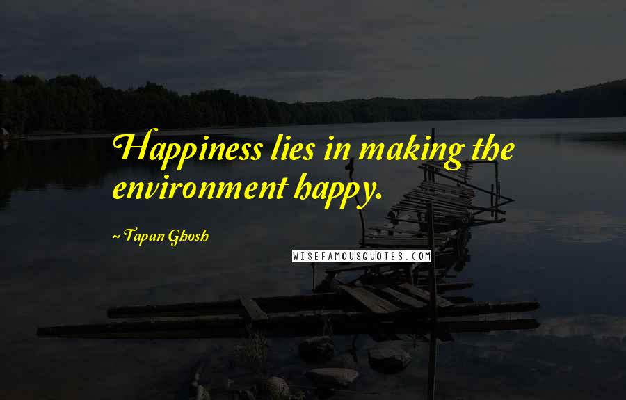 Tapan Ghosh quotes: Happiness lies in making the environment happy.