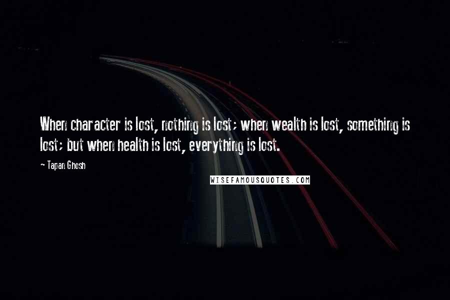 Tapan Ghosh quotes: When character is lost, nothing is lost; when wealth is lost, something is lost; but when health is lost, everything is lost. Tapan Ghosh quotes: When character is lost, nothing is lost; when wealth is lost, something is lost; but when health is lost, everything is lost.