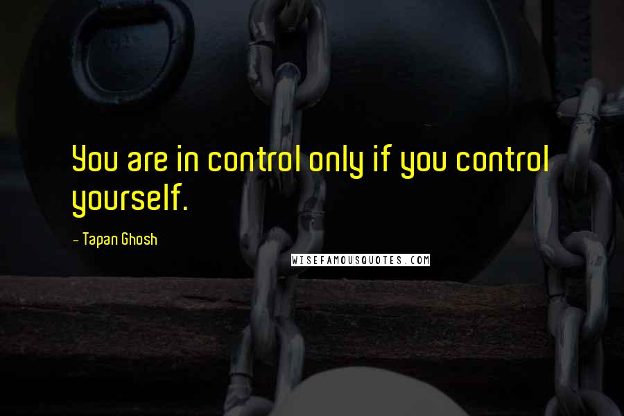 Tapan Ghosh quotes: You are in control only if you control yourself.