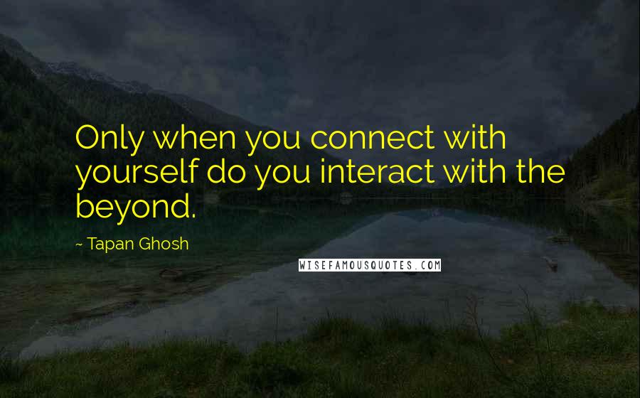 Tapan Ghosh quotes: Only when you connect with yourself do you interact with the beyond.