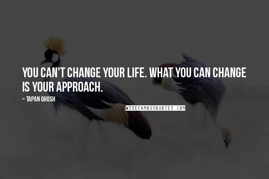 Tapan Ghosh quotes: You can't change your life. What you can change is YOUR APPROACH.