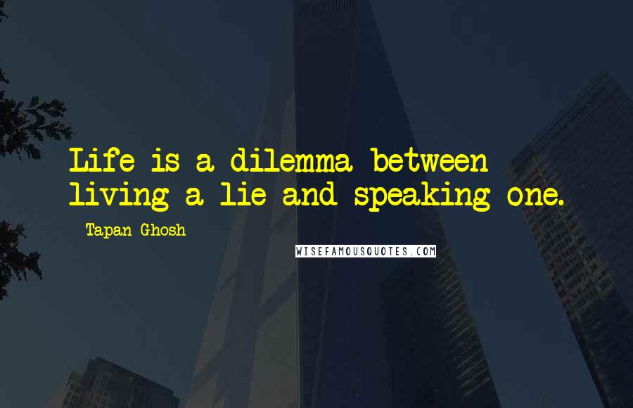 Tapan Ghosh quotes: Life is a dilemma between living a lie and speaking one.