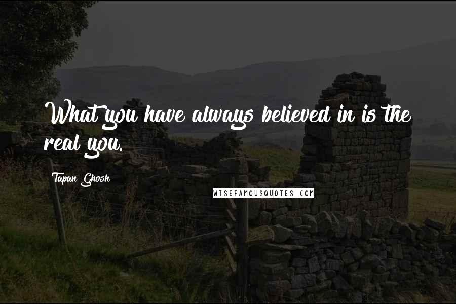 Tapan Ghosh quotes: What you have always believed in is the real you.