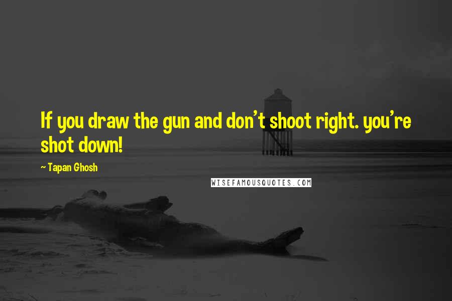 Tapan Ghosh quotes: If you draw the gun and don't shoot right. you're shot down!