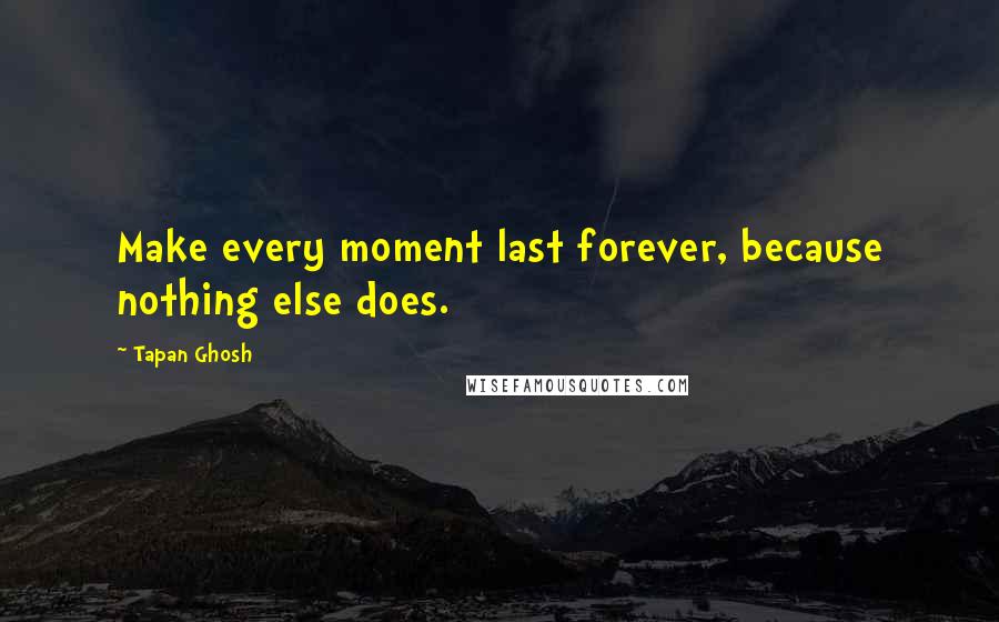 Tapan Ghosh quotes: Make every moment last forever, because nothing else does.