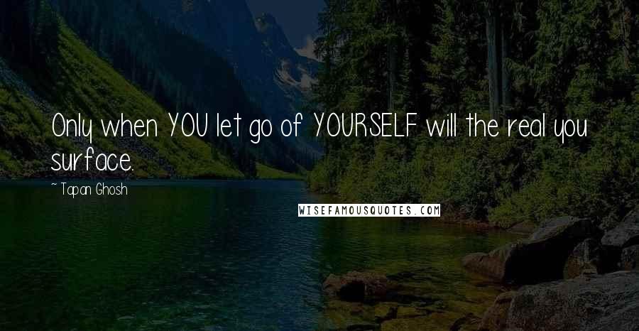 Tapan Ghosh quotes: Only when YOU let go of YOURSELF will the real you surface.