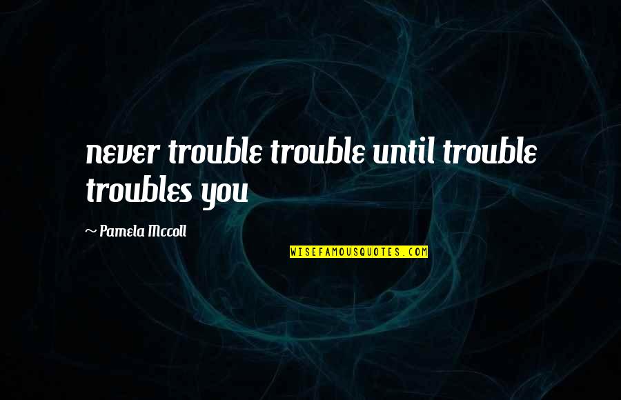 Tapovan Maharaj Quotes By Pamela Mccoll: never trouble trouble until trouble troubles you