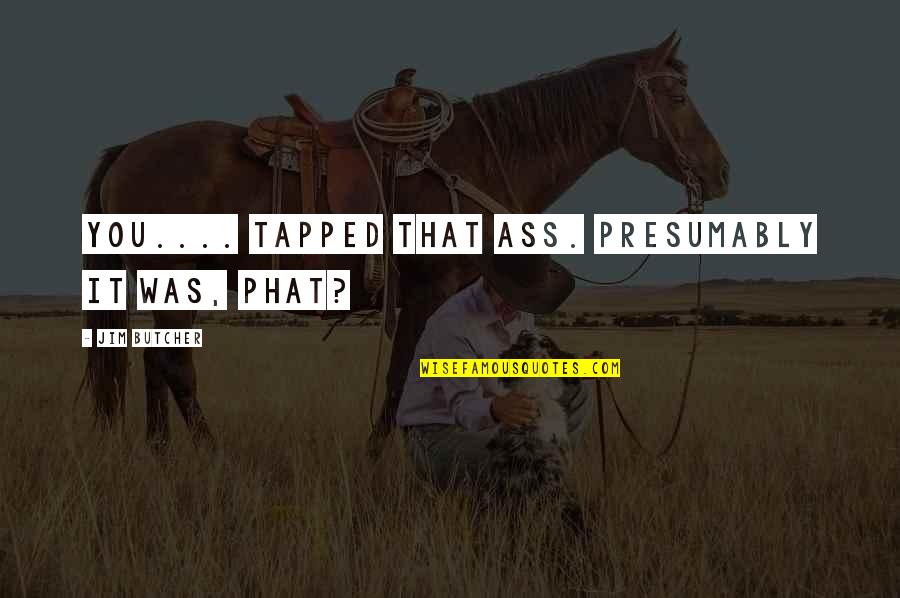 Tapped Quotes By Jim Butcher: You.... tapped that ass. Presumably it was, phat?