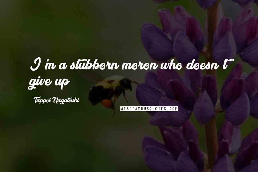 Tappei Nagatsuki quotes: I'm a stubborn moron who doesn't give up!