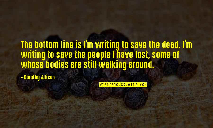 Tapuwa Mataruka Quotes By Dorothy Allison: The bottom line is I'm writing to save Tapuwa Mataruka Quotes By Dorothy Allison: The bottom line is I'm writing to save