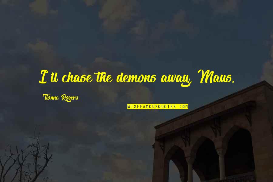 Taquana Muhammad Quotes By Tionne Rogers: I'll chase the demons away, Maus. Taquana Muhammad Quotes By Tionne Rogers: I'll chase the demons away, Maus.