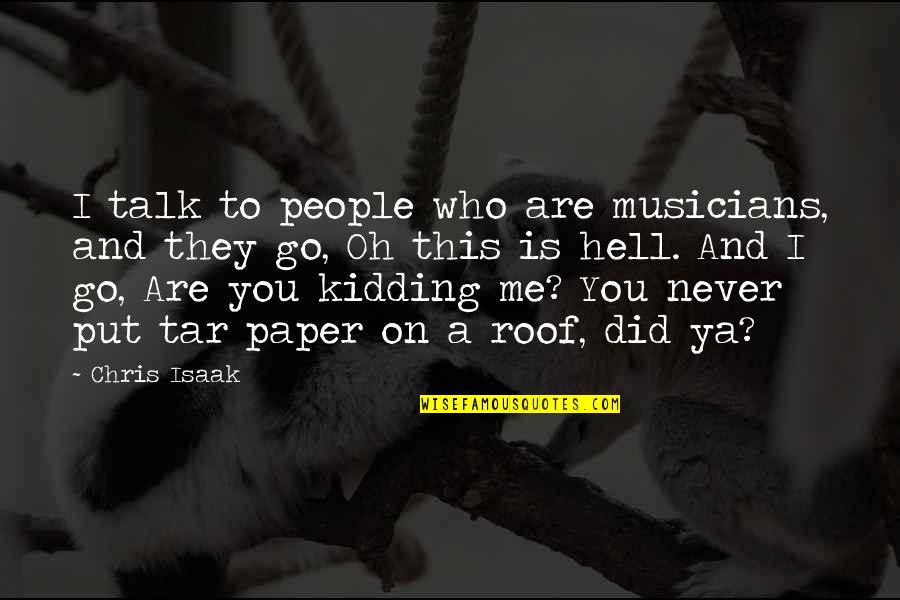Tar Paper Quotes By Chris Isaak: I talk to people who are musicians, and Tar Paper Quotes By Chris Isaak: I talk to people who are musicians, and