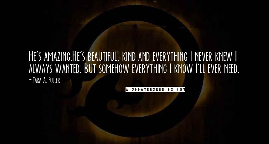 Tara A. Fuller quotes: He's amazing.He's beautiful, kind and everything I never knew I always wanted. But somehow everything I know I'll ever need.