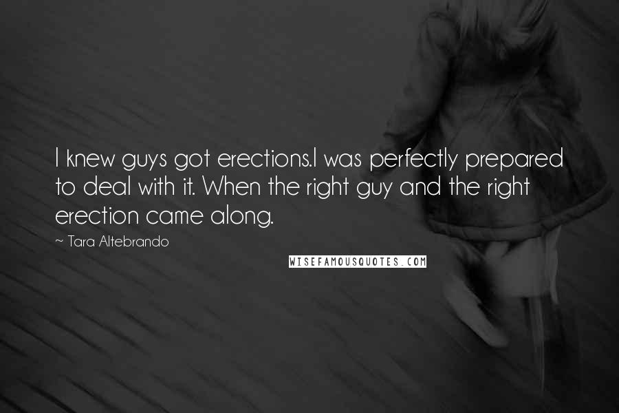 Tara Altebrando quotes: I knew guys got erections.I was perfectly prepared to deal with it. When the right guy and the right erection came along.