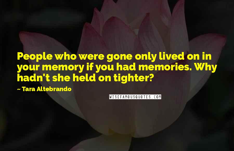 Tara Altebrando quotes: People who were gone only lived on in your memory if you had memories. Why hadn't she held on tighter?