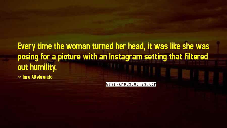 Tara Altebrando quotes: Every time the woman turned her head, it was like she was posing for a picture with an Instagram setting that filtered out humility.