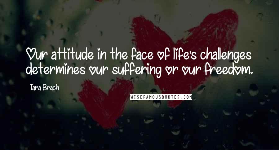 Tara Brach quotes: Our attitude in the face of life's challenges determines our suffering or our freedom.