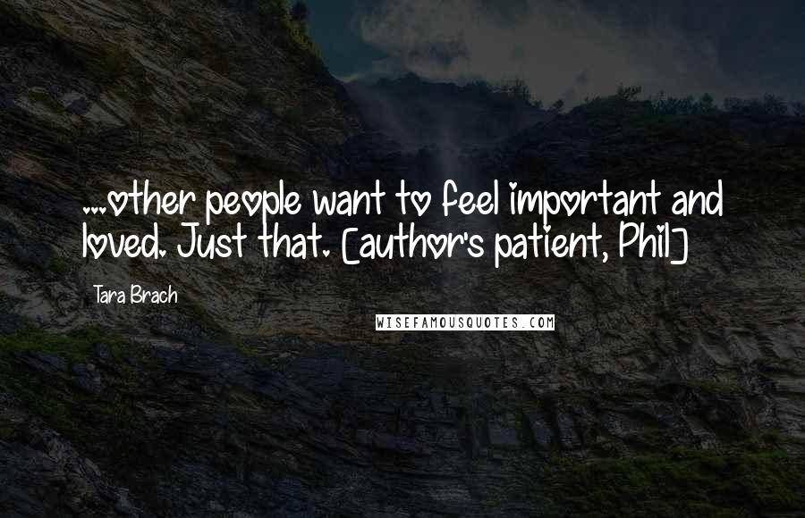 Tara Brach quotes: ...other people want to feel important and loved. Just that. [author's patient, Phil]