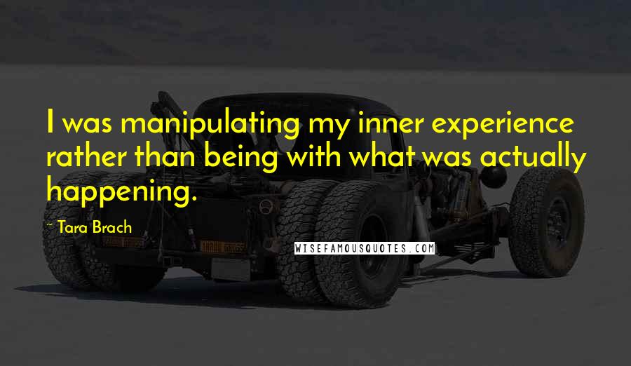 Tara Brach quotes: I was manipulating my inner experience rather than being with what was actually happening.