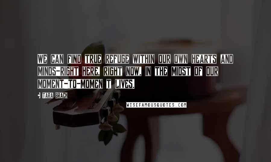 Tara Brach quotes: We can find true refuge within our own hearts and minds-right here, right now, in the midst of our moment-to-momen t lives.