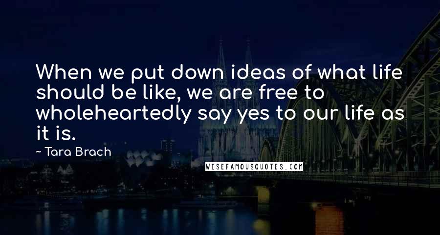 Tara Brach quotes: When we put down ideas of what life should be like, we are free to wholeheartedly say yes to our life as it is. Tara Brach quotes: When we put down ideas of what life should be like, we are free to wholeheartedly say yes to our life as it is.