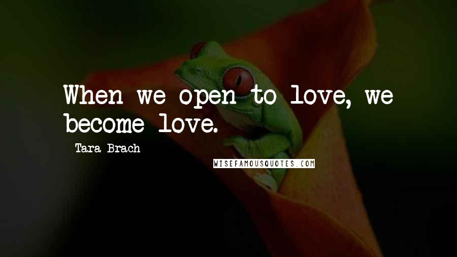 Tara Brach quotes: When we open to love, we become love.