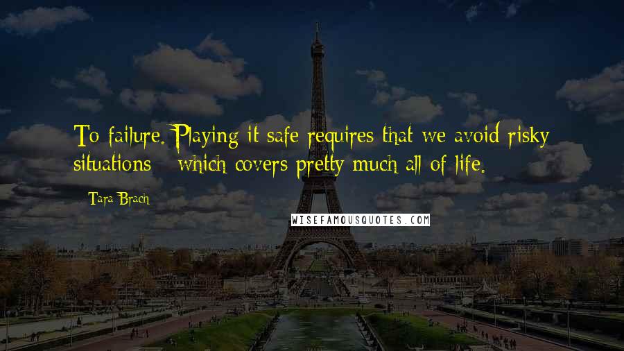 Tara Brach quotes: To failure. Playing it safe requires that we avoid risky situations - which covers pretty much all of life.