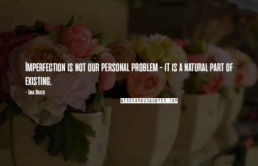 Tara Brach quotes: Imperfection is not our personal problem - it is a natural part of existing.