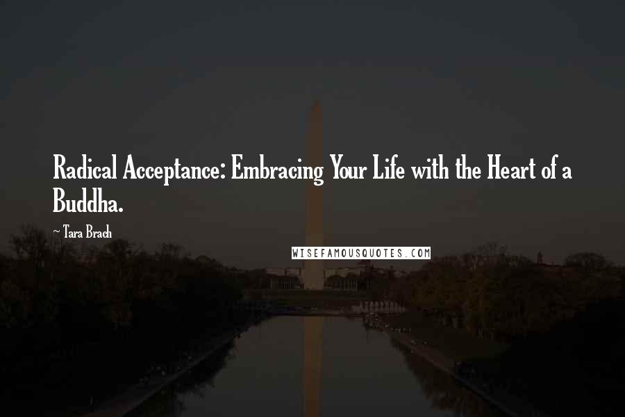 Tara Brach quotes: Radical Acceptance: Embracing Your Life with the Heart of a Buddha.
